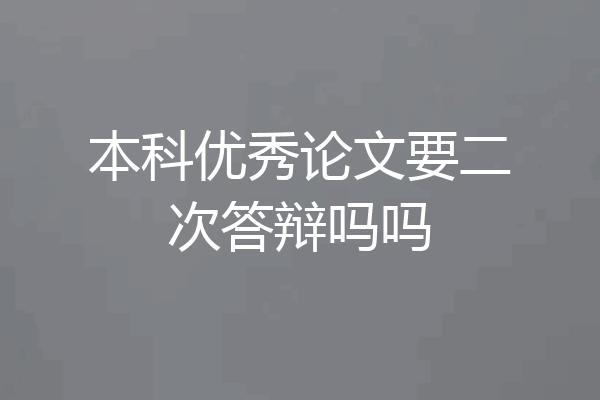 本科优秀论文要二次答辩吗吗