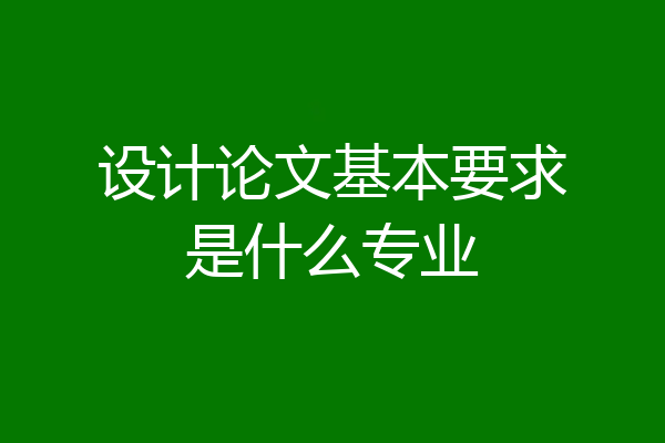设计论文基本要求是什么专业