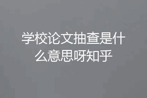 学校论文抽查是什么意思呀知乎