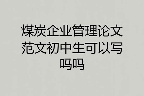 煤炭企业管理论文范文初中生可以写吗吗