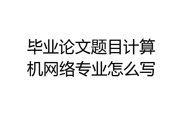 毕业论文题目计算机网络专业怎么写