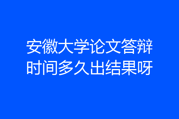 安徽大学论文答辩时间多久出结果呀