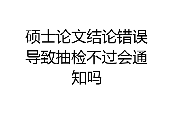硕士论文结论错误导致抽检不过会通知吗