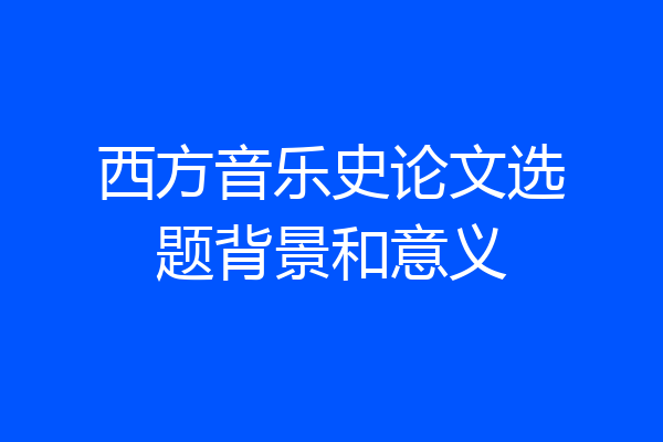 西方音乐史论文选题背景和意义