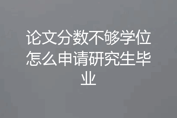 论文分数不够学位怎么申请研究生毕业