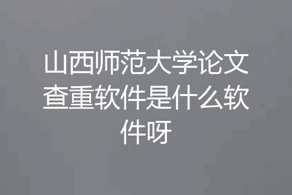 山西师范大学论文查重软件是什么软件呀