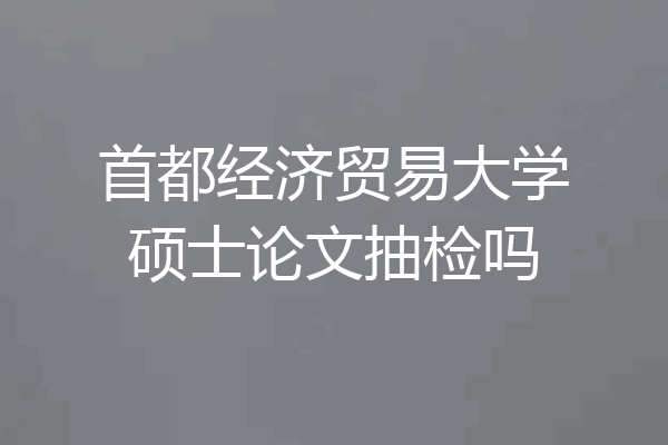 首都经济贸易大学硕士论文抽检吗