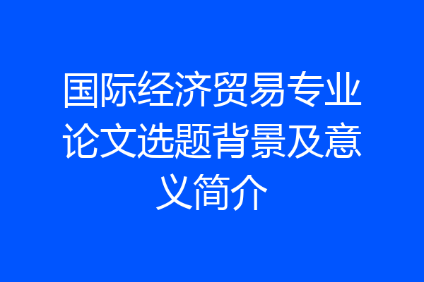 国际经济贸易专业论文选题背景及意义简介
