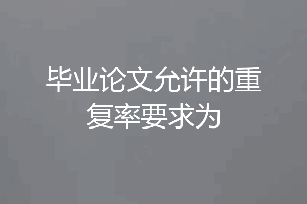 毕业论文允许的重复率要求为