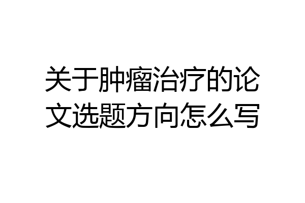 关于肿瘤治疗的论文选题方向怎么写