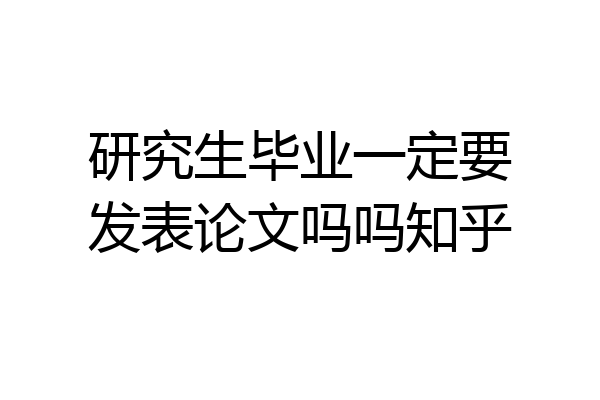 研究生毕业一定要发表论文吗吗知乎