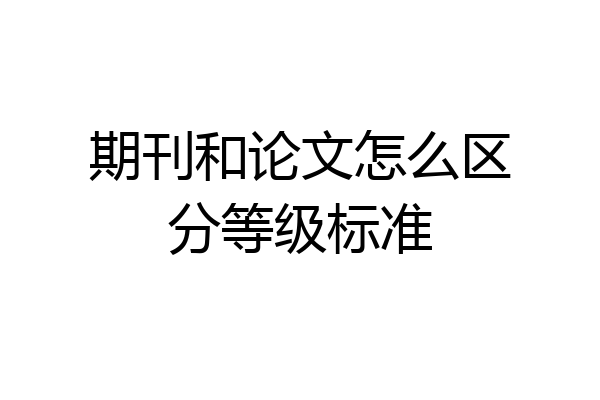 期刊和论文怎么区分等级标准