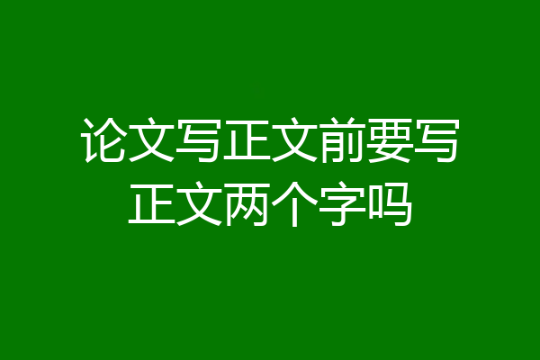 论文写正文前要写正文两个字吗