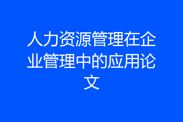 人力资源管理在企业管理中的应用论文