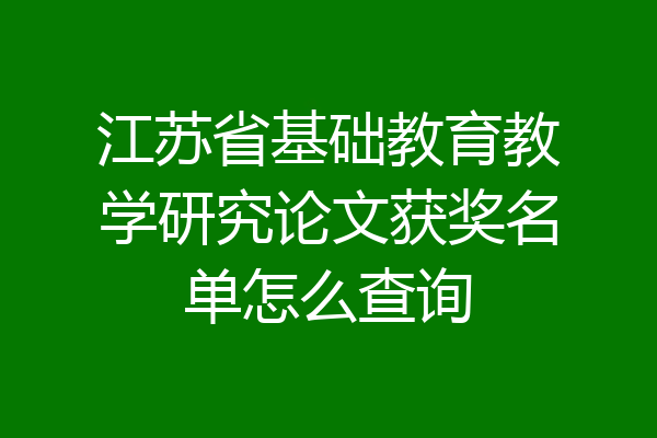 江苏省基础教育教学研究论文获奖名单怎么查询