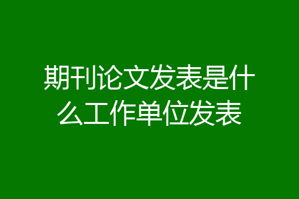 期刊论文发表是什么工作单位发表