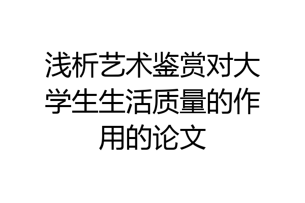 浅析艺术鉴赏对大学生生活质量的作用的论文