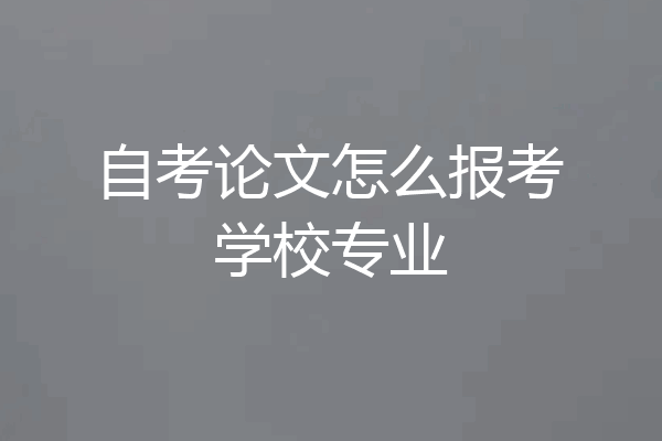 自考论文怎么报考学校专业