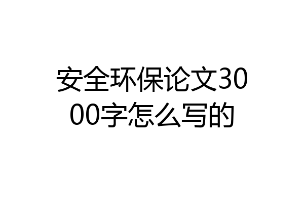 安全环保论文3000字怎么写的