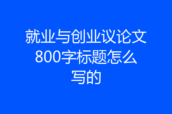 就业与创业议论文800字标题怎么写的