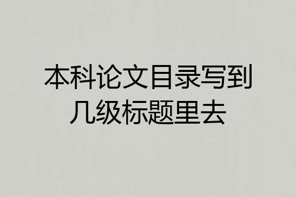 本科论文目录写到几级标题里去