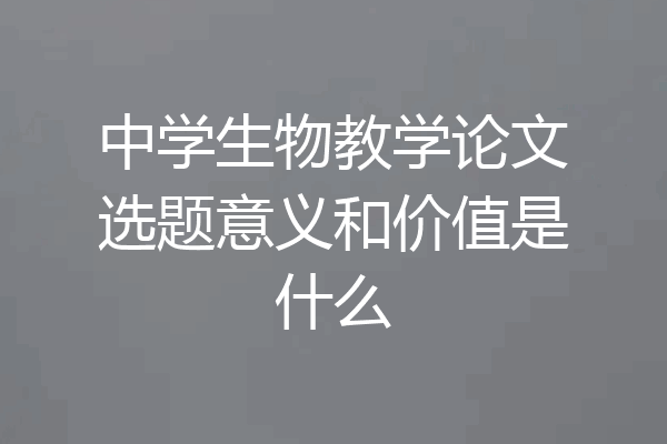 中学生物教学论文选题意义和价值是什么