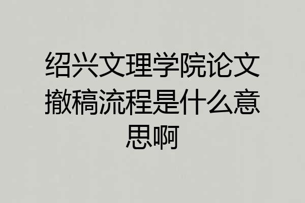 绍兴文理学院论文撤稿流程是什么意思啊