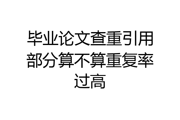 毕业论文查重引用部分算不算重复率过高