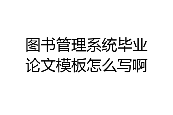 图书管理系统毕业论文模板怎么写啊