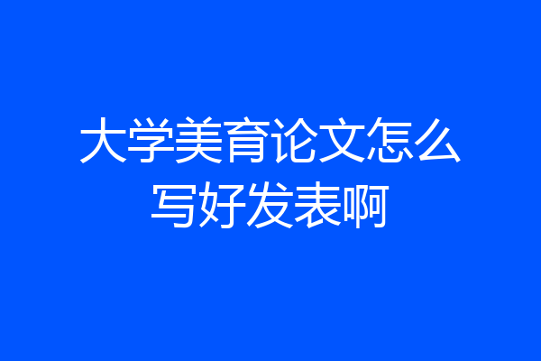 大学美育论文怎么写好发表啊