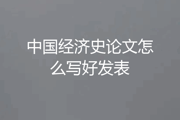 中国经济史论文怎么写好发表