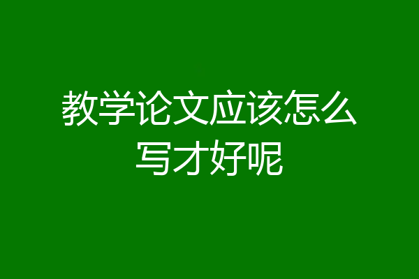 教学论文应该怎么写才好呢