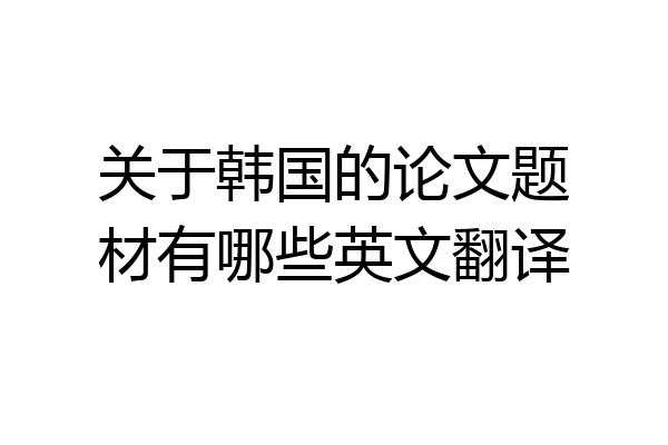 关于韩国的论文题材有哪些英文翻译