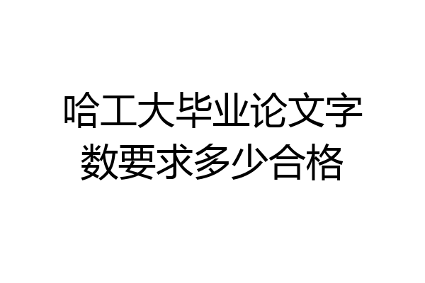哈工大毕业论文字数要求多少合格