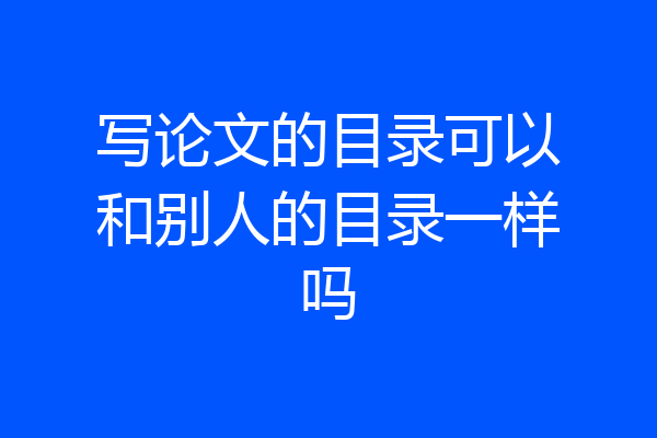 写论文的目录可以和别人的目录一样吗