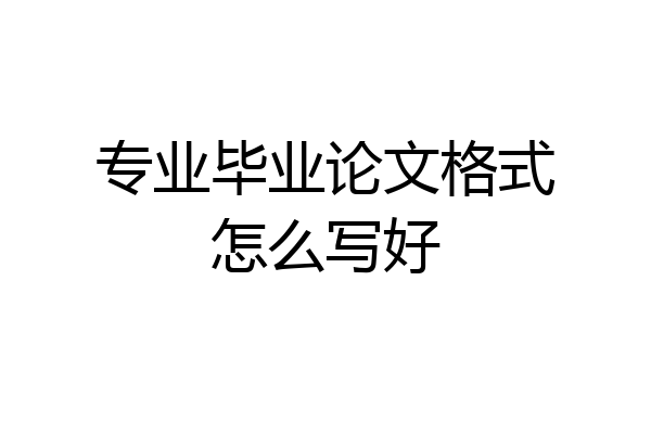 专业毕业论文格式怎么写好