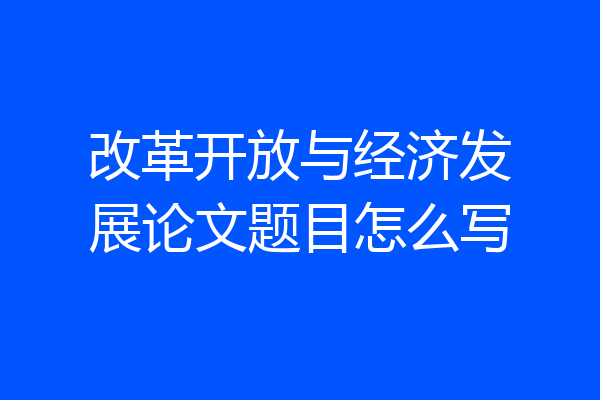 改革开放与经济发展论文题目怎么写