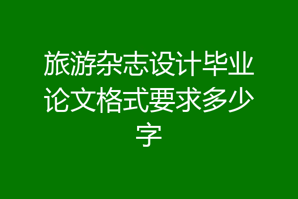 旅游杂志设计毕业论文格式要求多少字