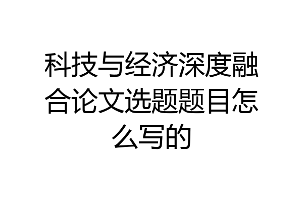 科技与经济深度融合论文选题题目怎么写的