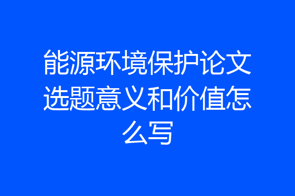 能源环境保护论文选题意义和价值怎么写