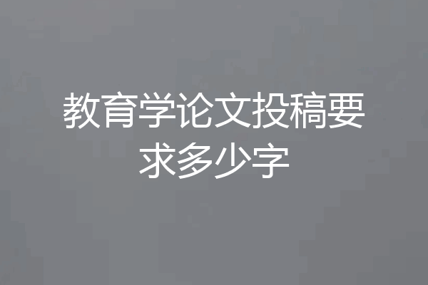 教育学论文投稿要求多少字