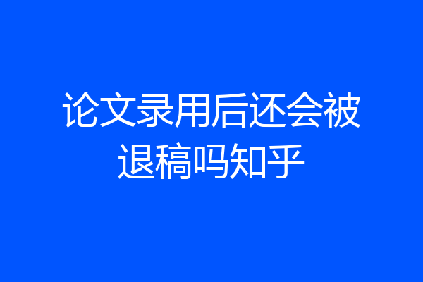 论文录用后还会被退稿吗知乎