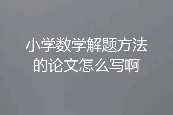 小学数学解题方法的论文怎么写啊