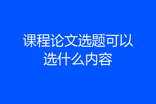 课程论文选题可以选什么内容