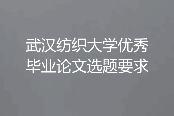 武汉纺织大学优秀毕业论文选题要求