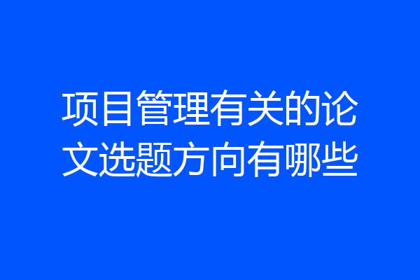 项目管理有关的论文选题方向有哪些