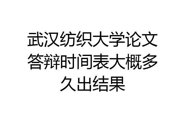 武汉纺织大学论文答辩时间表大概多久出结果