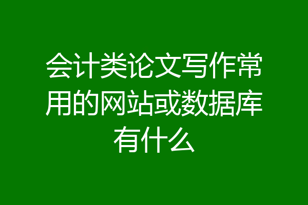 会计类论文写作常用的网站或数据库有什么