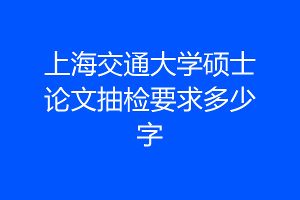 上海交通大学硕士论文抽检要求多少字