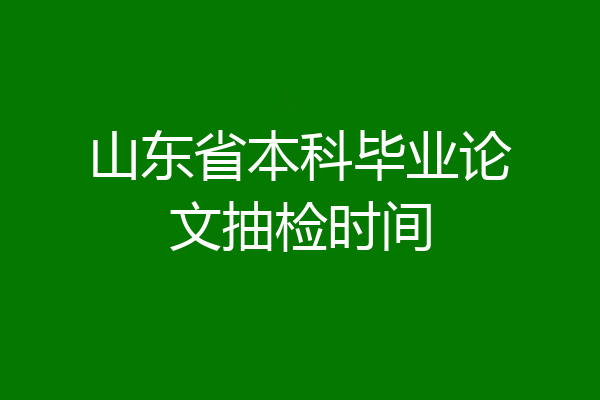 山东省本科毕业论文抽检时间